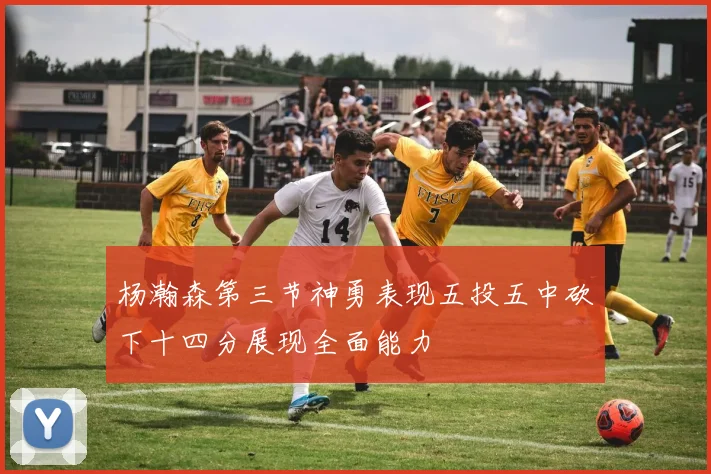 杨瀚森第三节神勇表现五投五中砍下十四分展现全面能力