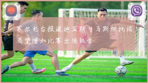 塞尔电台报道迪亚斯与马斯坦托诺渴望增加比赛出场机会