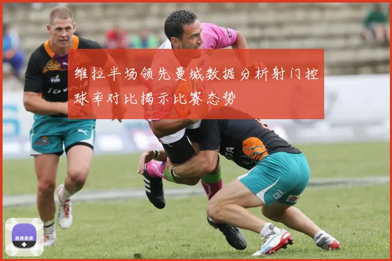 维拉半场领先曼城数据分析射门控球率对比揭示比赛态势