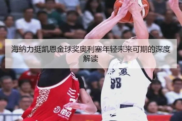 海纳力挺凯恩金球奖奥利塞年轻未来可期的深度解读（kaiyuansports）